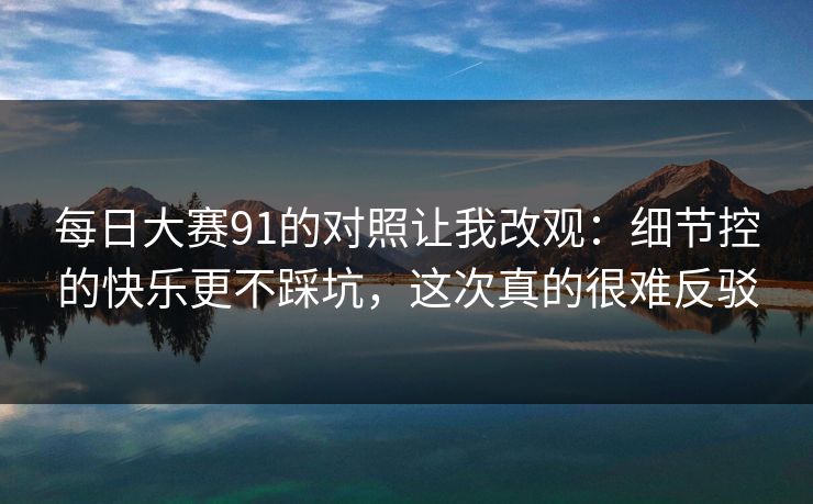 每日大赛91的对照让我改观：细节控的快乐更不踩坑，这次真的很难反驳