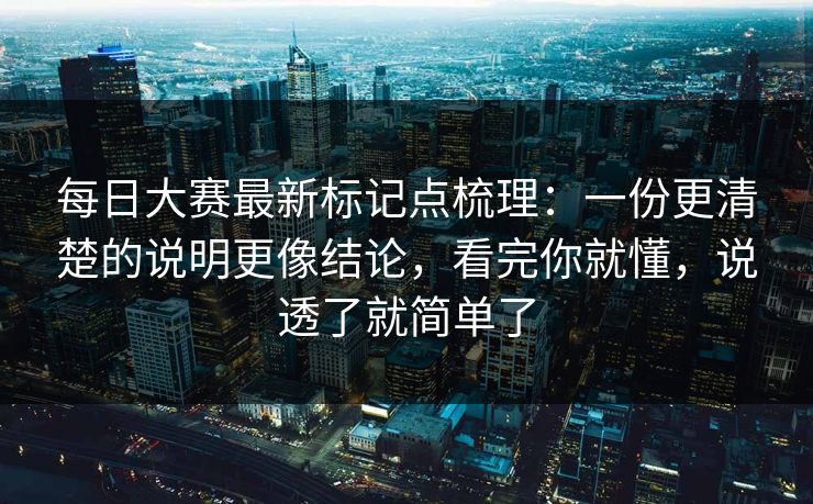 每日大赛最新标记点梳理：一份更清楚的说明更像结论，看完你就懂，说透了就简单了