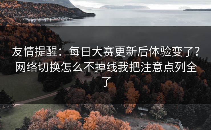 友情提醒：每日大赛更新后体验变了？网络切换怎么不掉线我把注意点列全了