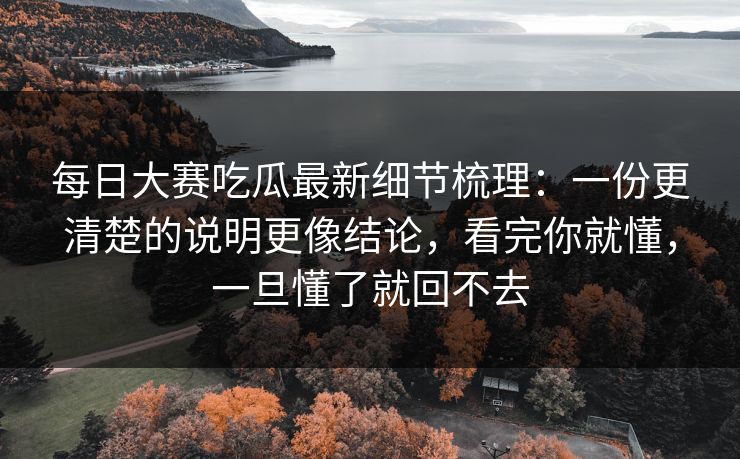 每日大赛吃瓜最新细节梳理：一份更清楚的说明更像结论，看完你就懂，一旦懂了就回不去