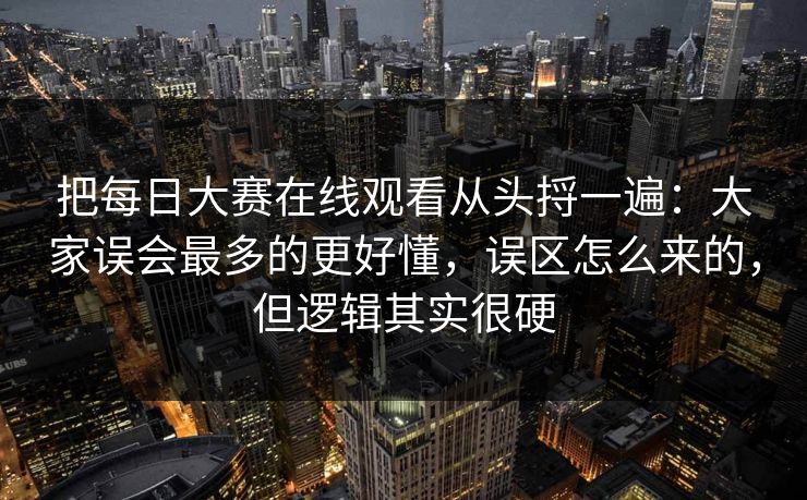 把每日大赛在线观看从头捋一遍：大家误会最多的更好懂，误区怎么来的，但逻辑其实很硬