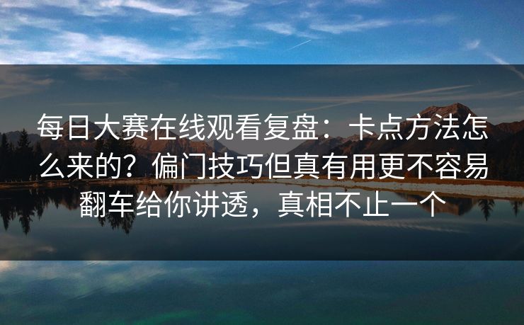 每日大赛在线观看复盘：卡点方法怎么来的？偏门技巧但真有用更不容易翻车给你讲透，真相不止一个