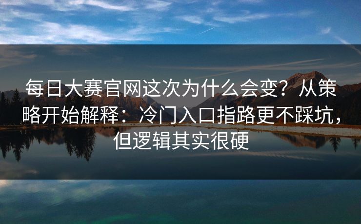 每日大赛官网这次为什么会变？从策略开始解释：冷门入口指路更不踩坑，但逻辑其实很硬