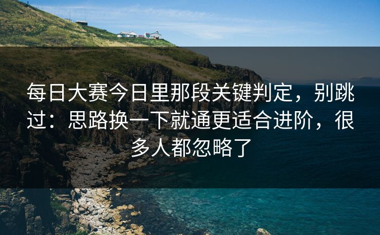每日大赛今日里那段关键判定，别跳过：思路换一下就通更适合进阶，很多人都忽略了