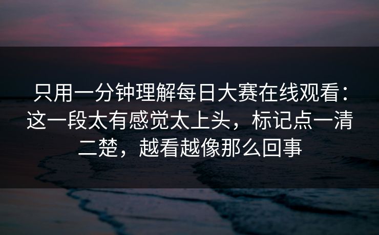 只用一分钟理解每日大赛在线观看：这一段太有感觉太上头，标记点一清二楚，越看越像那么回事