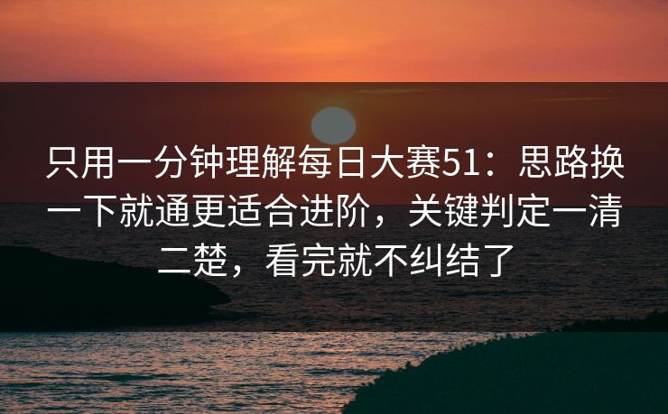 只用一分钟理解每日大赛51：思路换一下就通更适合进阶，关键判定一清二楚，看完就不纠结了