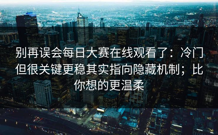 别再误会每日大赛在线观看了：冷门但很关键更稳其实指向隐藏机制；比你想的更温柔