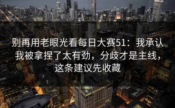 别再用老眼光看每日大赛51：我承认我被拿捏了太有劲，分歧才是主线，这条建议先收藏