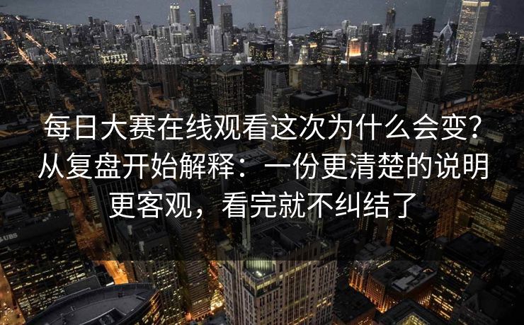 每日大赛在线观看这次为什么会变？从复盘开始解释：一份更清楚的说明更客观，看完就不纠结了