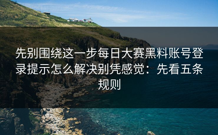 先别围绕这一步每日大赛黑料账号登录提示怎么解决别凭感觉：先看五条规则
