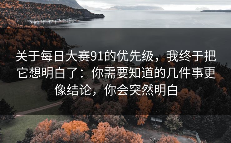 关于每日大赛91的优先级，我终于把它想明白了：你需要知道的几件事更像结论，你会突然明白