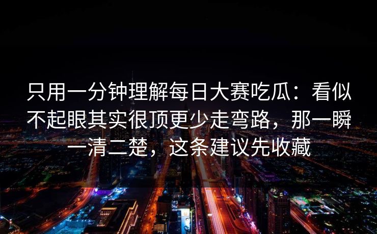 只用一分钟理解每日大赛吃瓜：看似不起眼其实很顶更少走弯路，那一瞬一清二楚，这条建议先收藏
