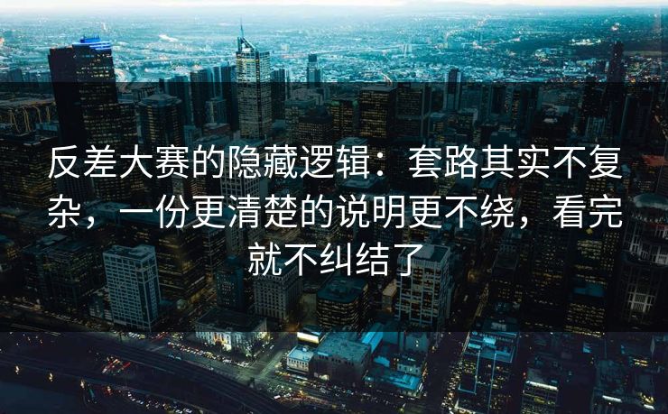 反差大赛的隐藏逻辑:套路其实不复杂,一份更清楚的说明更不绕,看完就不纠结了 反差大赛的隐藏逻辑:套路其实不复杂,一份更清楚的说明更不绕,看完就不纠结了