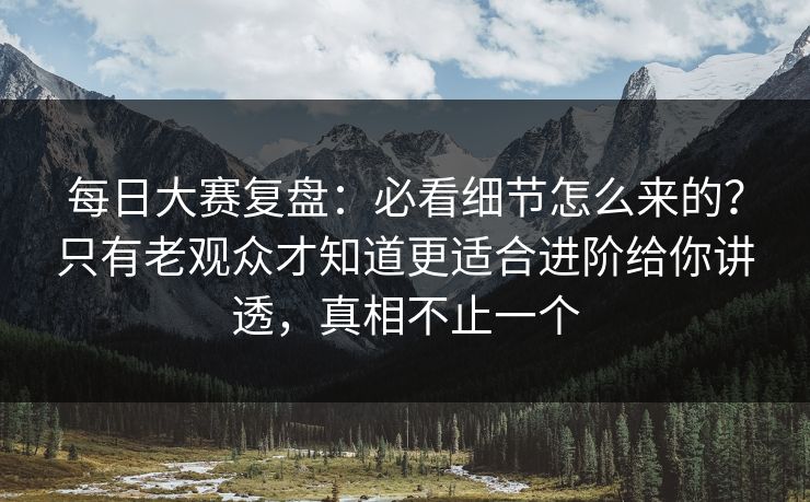 每日大赛复盘:必看细节怎么来的?只有老观众才知道更适合进阶给你讲透,真相不止一个 每日大赛复盘:必看细节怎么来的?只有老观众才知道更适合进阶给你讲透,真相不止一个