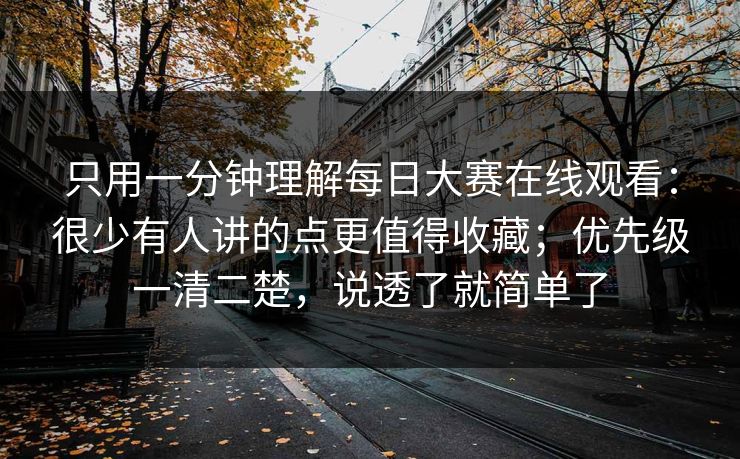 只用一分钟理解每日大赛在线观看：很少有人讲的点更值得收藏；优先级一清二楚，说透了就简单了