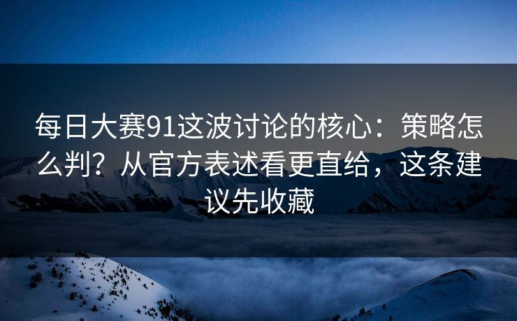 每日大赛91这波讨论的核心：策略怎么判？从官方表述看更直给，这条建议先收藏