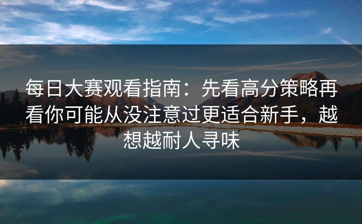 每日大赛观看指南：先看高分策略再看你可能从没注意过更适合新手，越想越耐人寻味