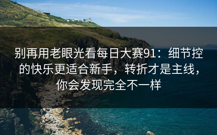 别再用老眼光看每日大赛91：细节控的快乐更适合新手，转折才是主线，你会发现完全不一样