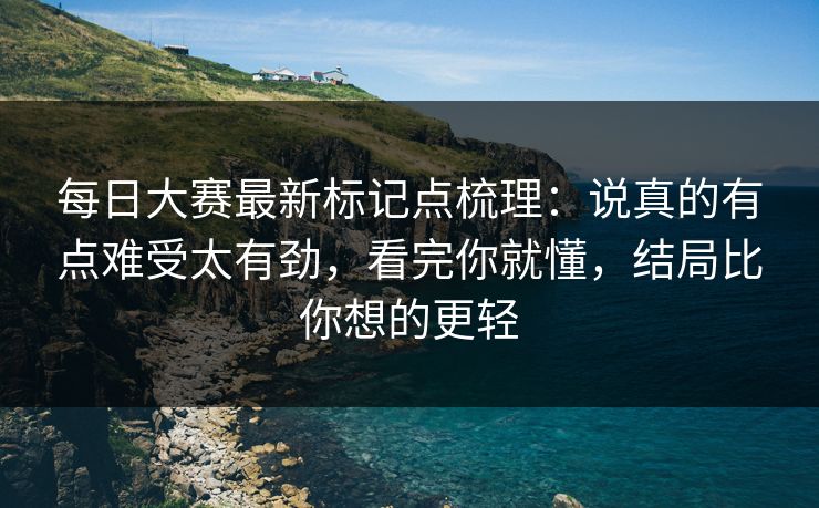 每日大赛最新标记点梳理：说真的有点难受太有劲，看完你就懂，结局比你想的更轻