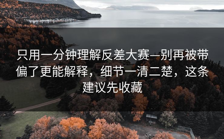 只用一分钟理解反差大赛—别再被带偏了更能解释，细节一清二楚，这条建议先收藏