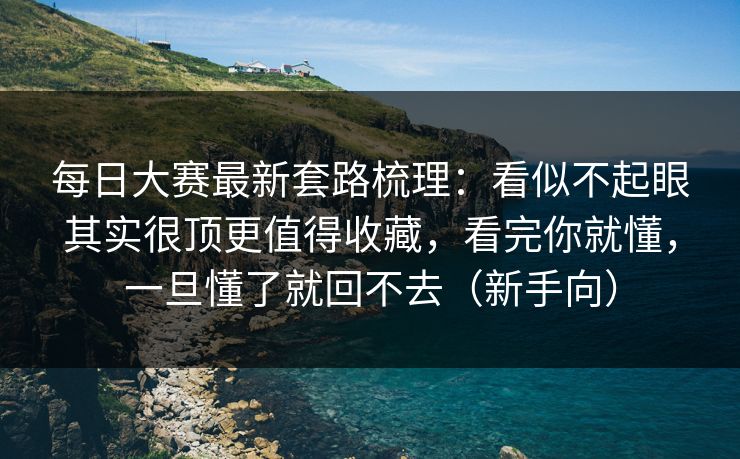 每日大赛最新套路梳理：看似不起眼其实很顶更值得收藏，看完你就懂，一旦懂了就回不去（新手向）