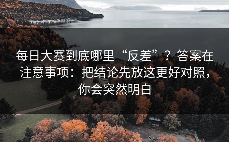 每日大赛到底哪里“反差”？答案在注意事项：把结论先放这更好对照，你会突然明白