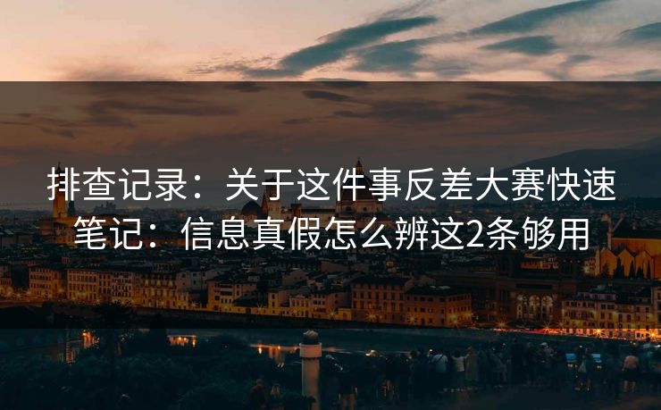 排查记录：关于这件事反差大赛快速笔记：信息真假怎么辨这2条够用