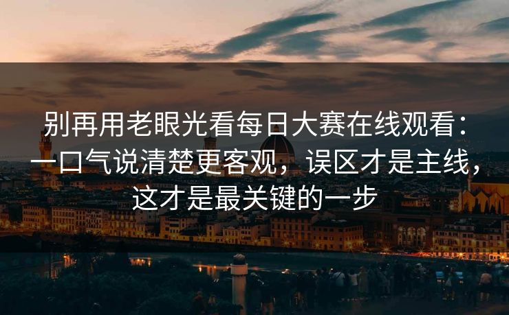 别再用老眼光看每日大赛在线观看：一口气说清楚更客观，误区才是主线，这才是最关键的一步