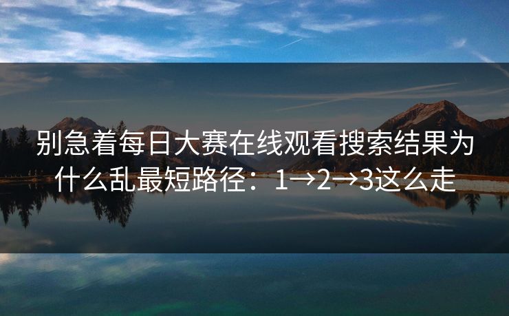 别急着每日大赛在线观看搜索结果为什么乱最短路径：1→2→3这么走