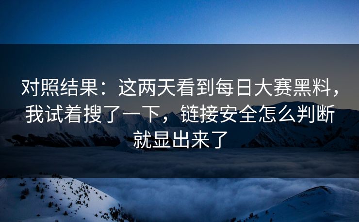 对照结果：这两天看到每日大赛黑料，我试着搜了一下，链接安全怎么判断就显出来了