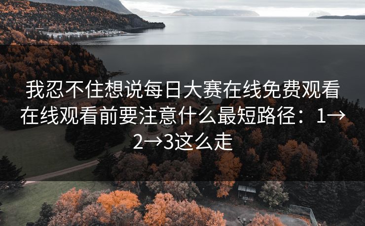 我忍不住想说每日大赛在线免费观看在线观看前要注意什么最短路径：1→2→3这么走