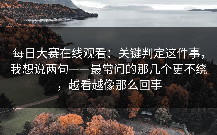 每日大赛在线观看：关键判定这件事，我想说两句——最常问的那几个更不绕，越看越像那么回事