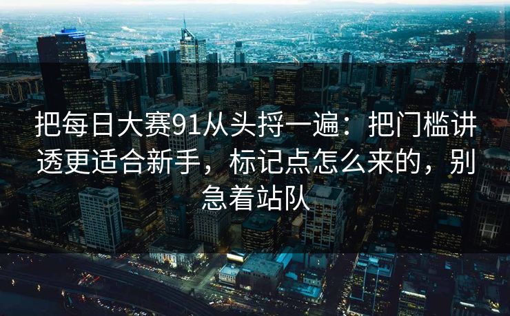 把每日大赛91从头捋一遍：把门槛讲透更适合新手，标记点怎么来的，别急着站队