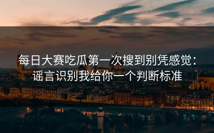每日大赛吃瓜第一次搜到别凭感觉:谣言识别我给你一个判断标准 每日大赛吃瓜第一次搜到别凭感觉:谣言识别我给你一个判断标准