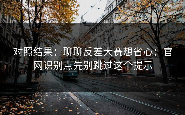 对照结果：聊聊反差大赛想省心：官网识别点先别跳过这个提示