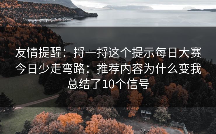 友情提醒:捋一捋这个提示每日大赛今日少走弯路:推荐内容为什么变我总结了10个信号 友情提醒:捋一捋这个提示每日大赛今日少走弯路:推荐内容为什么变我总结了10个信号