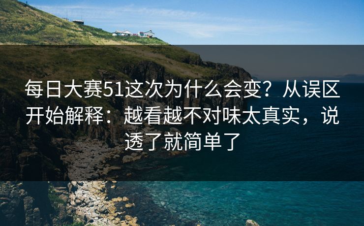 每日大赛51这次为什么会变?从误区开始解释:越看越不对味太真实,说透了就简单了 每日大赛51这次为什么会变?从误区开始解释:越看越不对味太真实,说透了就简单了