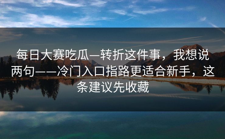 每日大赛吃瓜—转折这件事,我想说两句——冷门入口指路更适合新手,这条建议先收藏 每日大赛吃瓜—转折这件事,我想说两句——冷门入口指路更适合新手,这条建议先收藏