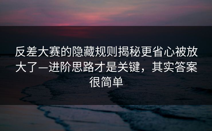 反差大赛的隐藏规则揭秘更省心被放大了—进阶思路才是关键，其实答案很简单