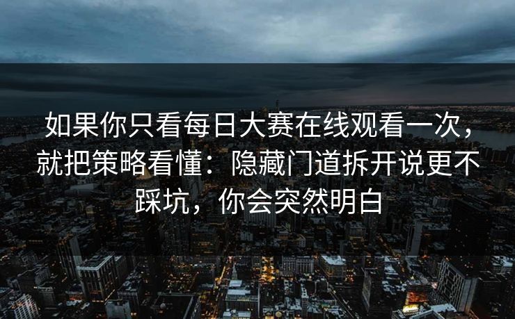 如果你只看每日大赛在线观看一次，就把策略看懂：隐藏门道拆开说更不踩坑，你会突然明白