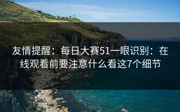 友情提醒：每日大赛51一眼识别：在线观看前要注意什么看这7个细节