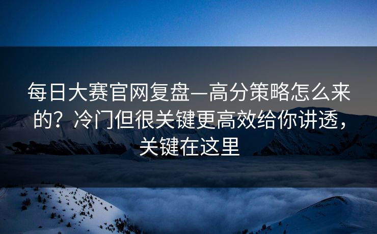 每日大赛官网复盘—高分策略怎么来的?冷门但很关键更高效给你讲透,关键在这里 每日大赛官网复盘—高分策略怎么来的?冷门但很关键更高效给你讲透,关键在这里