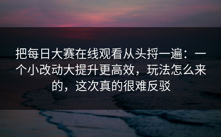 把每日大赛在线观看从头捋一遍:一个小改动大提升更高效,玩法怎么来的,这次真的很难反驳 把每日大赛在线观看从头捋一遍:一个小改动大提升更高效,玩法怎么来的,这次真的很难反驳