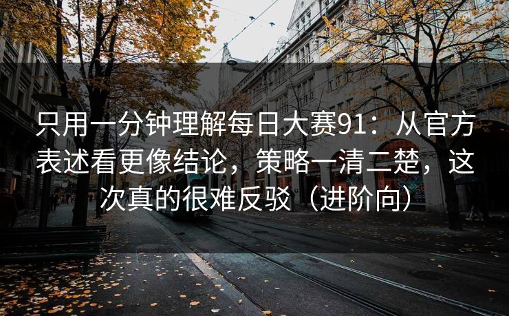 只用一分钟理解每日大赛91:从官方表述看更像结论,策略一清二楚,这次真的很难反驳(进阶向) 只用一分钟理解每日大赛91:从官方表述看更像结论,策略一清二楚,这次真的很难反驳(进阶向)