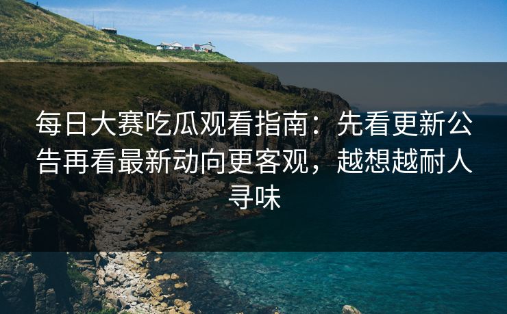 每日大赛吃瓜观看指南:先看更新公告再看最新动向更客观,越想越耐人寻味 每日大赛吃瓜观看指南:先看更新公告再看最新动向更客观,越想越耐人寻味