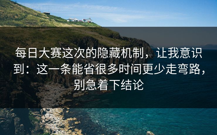 每日大赛这次的隐藏机制,让我意识到:这一条能省很多时间更少走弯路,别急着下结论 每日大赛这次的隐藏机制,让我意识到:这一条能省很多时间更少走弯路,别急着下结论