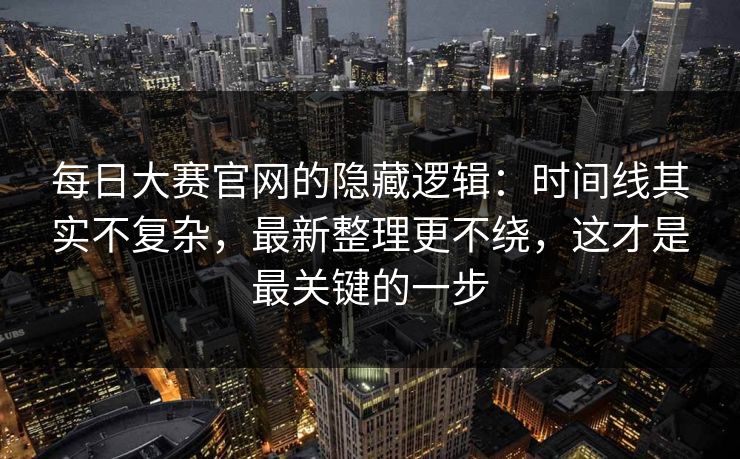 每日大赛官网的隐藏逻辑:时间线其实不复杂,最新整理更不绕,这才是最关键的一步 每日大赛官网的隐藏逻辑:时间线其实不复杂,最新整理更不绕,这才是最关键的一步