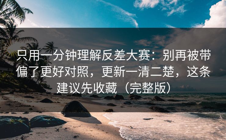只用一分钟理解反差大赛:别再被带偏了更好对照,更新一清二楚,这条建议先收藏(完整版) 只用一分钟理解反差大赛:别再被带偏了更好对照,更新一清二楚,这条建议先收藏(完整版)