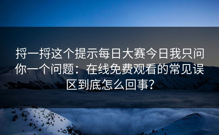 捋一捋这个提示每日大赛今日我只问你一个问题：在线免费观看的常见误区到底怎么回事？