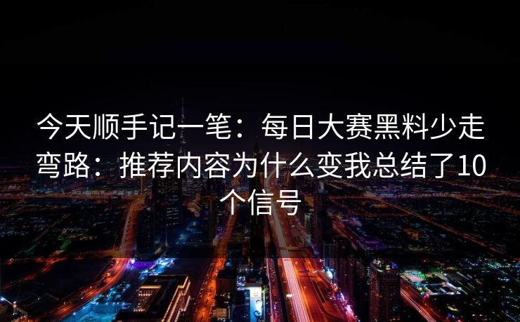 今天顺手记一笔：每日大赛黑料少走弯路：推荐内容为什么变我总结了10个信号